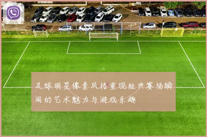 足球明星像素风格重现经典赛场瞬间的艺术魅力与游戏乐趣