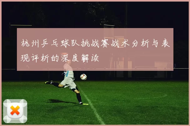杭州乒乓球队挑战赛战术分析与表现评析的深度解读