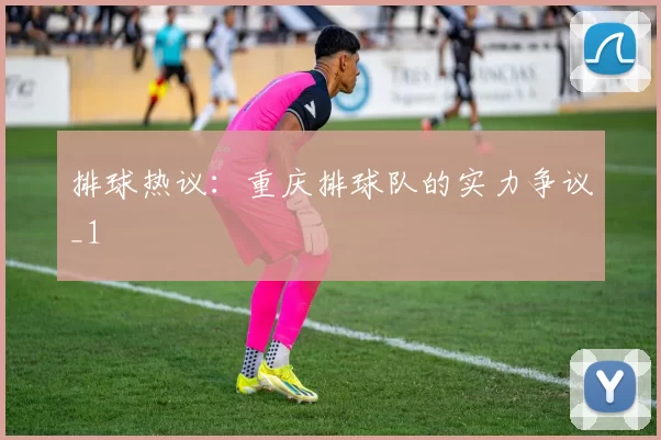 排球热议：重庆排球队的实力争议_1