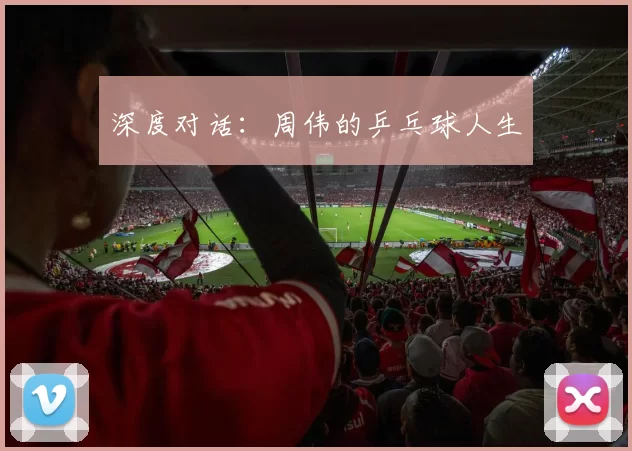 深度对话：周伟的乒乓球人生