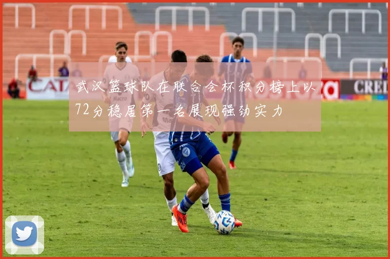 武汉篮球队在联合会杯积分榜上以72分稳居第一名展现强劲实力