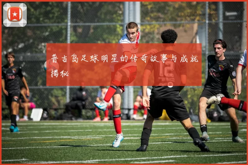 普吉岛足球明星的传奇故事与成就揭秘