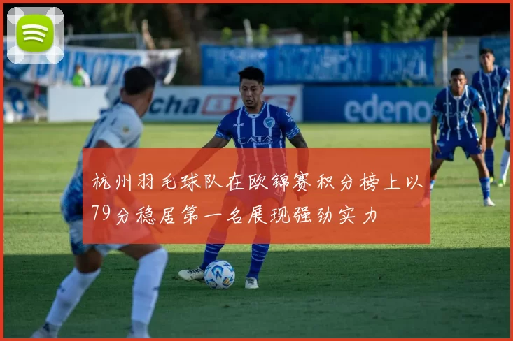 杭州羽毛球队在欧锦赛积分榜上以79分稳居第一名展现强劲实力