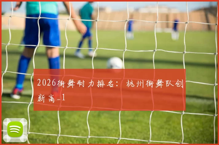 2026街舞耐力排名：杭州街舞队创新高_1