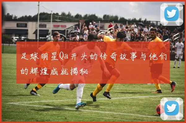 足球明星Qa开头的传奇故事与他们的辉煌成就揭秘