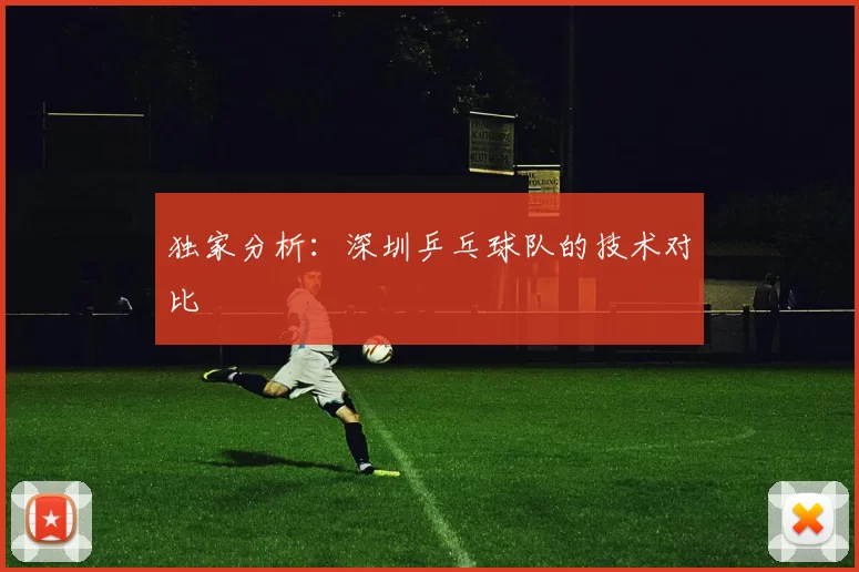 独家分析：深圳乒乓球队的技术对比