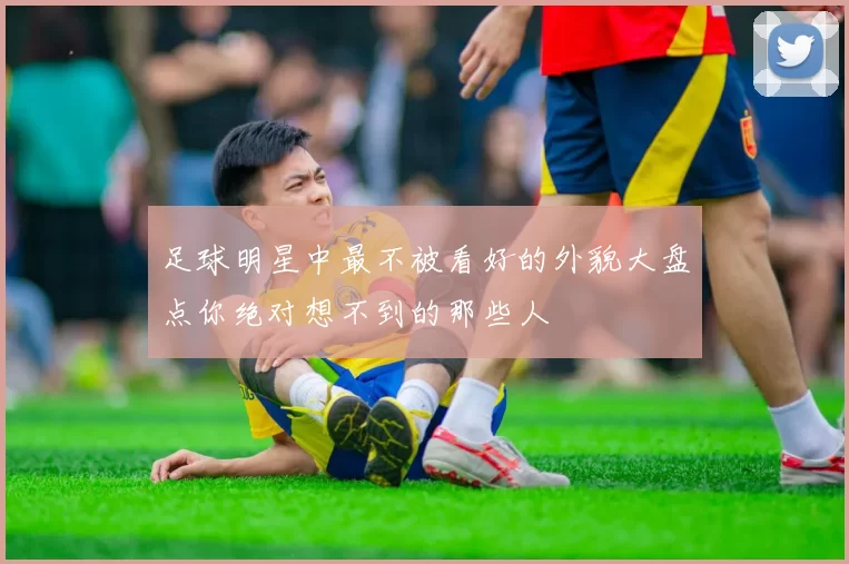 足球明星中最不被看好的外貌大盘点你绝对想不到的那些人