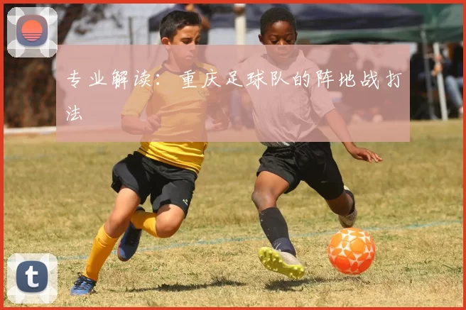 专业解读：重庆足球队的阵地战打法