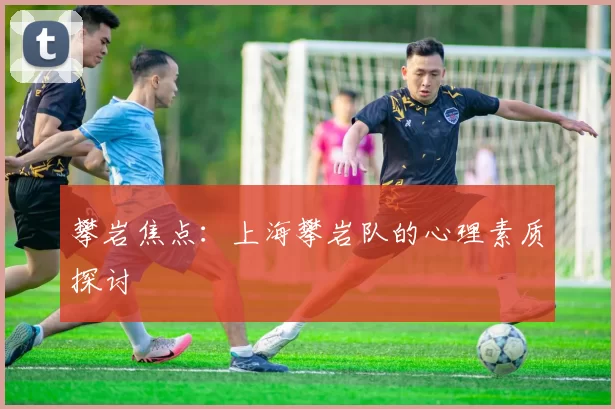 攀岩焦点：上海攀岩队的心理素质探讨