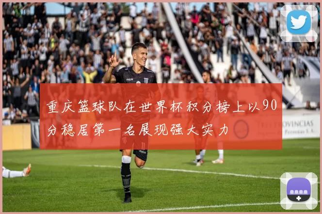重庆篮球队在世界杯积分榜上以90分稳居第一名展现强大实力