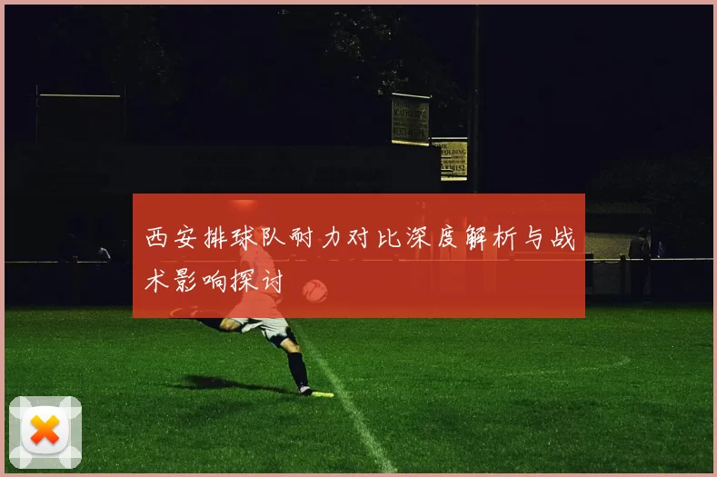 西安排球队耐力对比深度解析与战术影响探讨